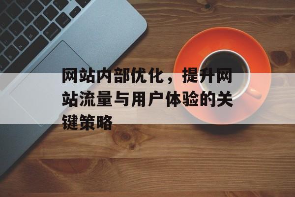 网站内部优化，提升网站流量与用户体验的关键策略