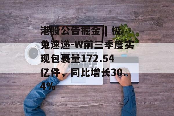 港股公告掘金 | 极兔速递-W前三季度实现包裹量172.54亿件,同比增长30.4% 港股公告掘金 | 极兔速递-W前三季度实现包裹量172.54亿件,同比增长30.4%