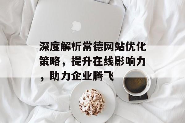 深度解析常德网站优化策略,提升在线影响力,助力企业腾飞 深度解析常德网站优化策略,提升在线影响力,助力企业腾飞