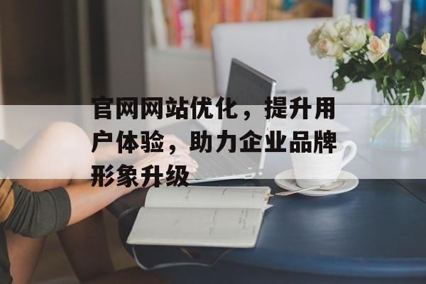 官网网站优化，提升用户体验，助力企业品牌形象升级