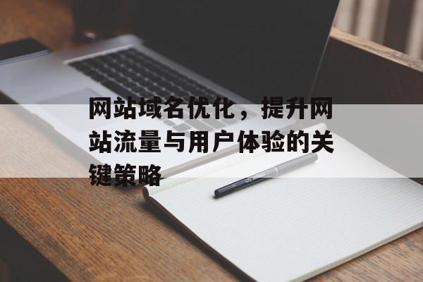网站域名优化,提升网站流量与用户体验的关键策略 网站域名优化,提升网站流量与用户体验的关键策略