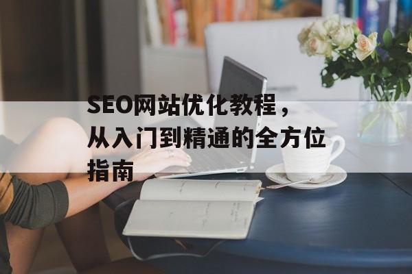 SEO网站优化教程，从入门到精通的全方位指南