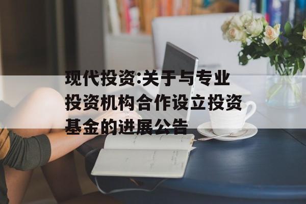 现代投资:关于与专业投资机构合作设立投资基金的进展公告