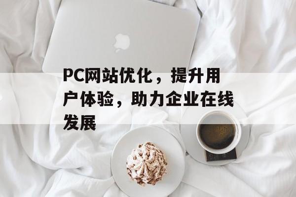 PC网站优化,提升用户体验,助力企业在线发展 PC网站优化,提升用户体验,助力企业在线发展