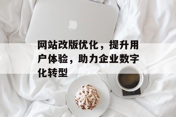 网站改版优化，提升用户体验，助力企业数字化转型