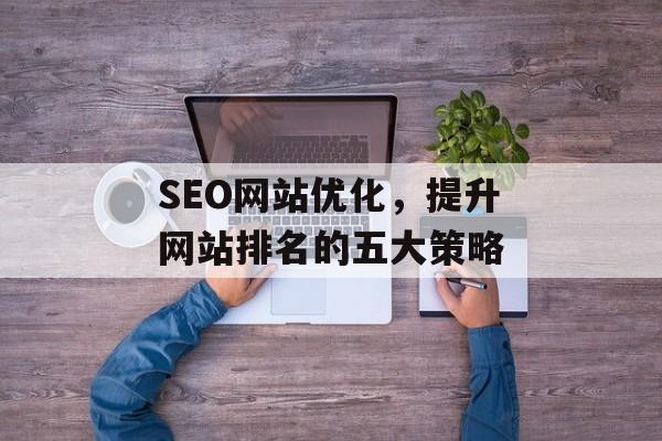 SEO网站优化，提升网站排名的五大策略
