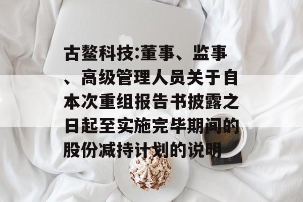 古鳌科技:董事、监事、高级管理人员关于自本次重组报告书披露之日起至实施完毕期间的股份减持计划的说明