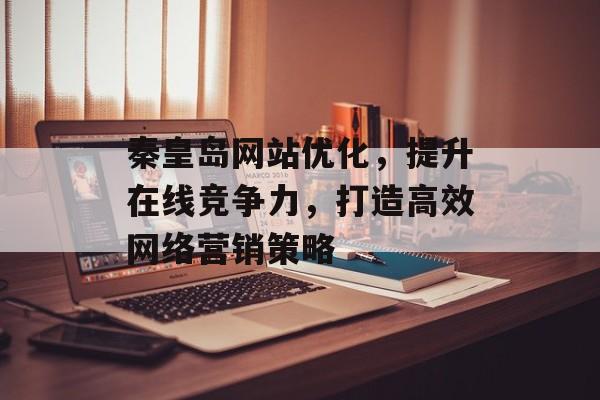 秦皇岛网站优化，提升在线竞争力，打造高效网络营销策略