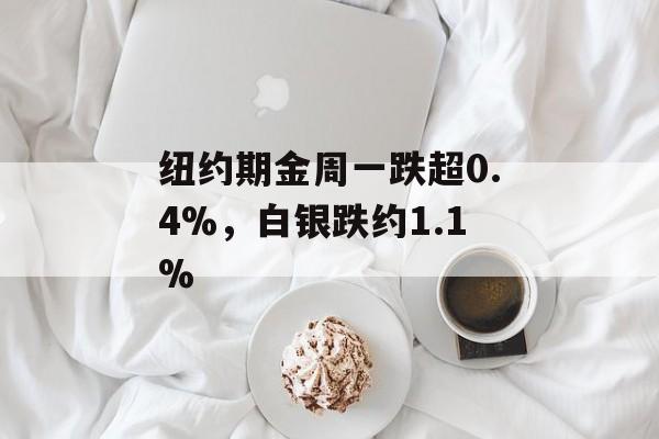 纽约期金周一跌超0.4%,白银跌约1.1% 纽约期金周一跌超0.4%,白银跌约1.1%