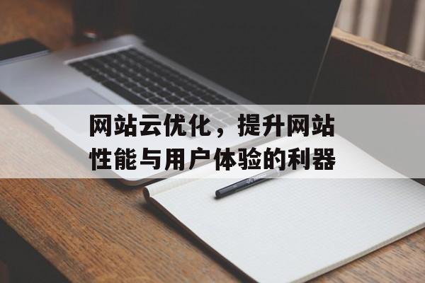 网站云优化，提升网站性能与用户体验的利器