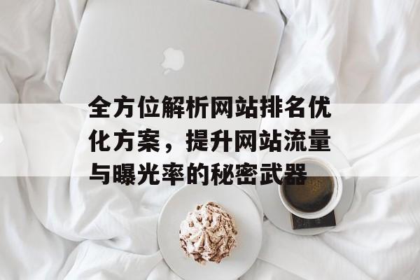 全方位解析网站排名优化方案，提升网站流量与曝光率的秘密武器