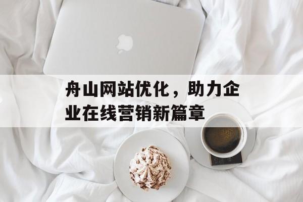 舟山网站优化，助力企业在线营销新篇章