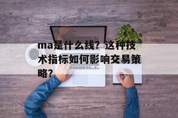 ma是什么线？这种技术指标如何影响交易策略？