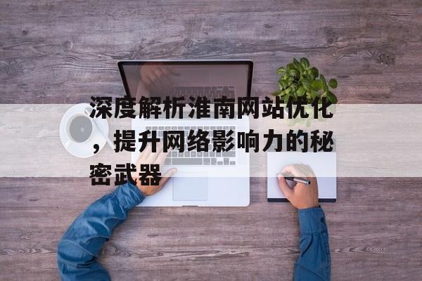 深度解析淮南网站优化，提升网络影响力的秘密武器