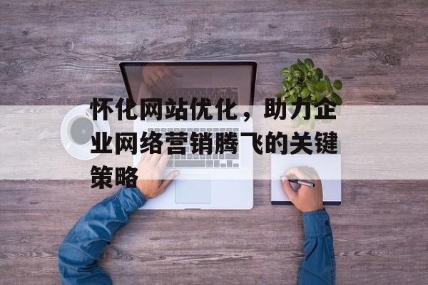 怀化网站优化,助力企业网络营销腾飞的关键策略 怀化网站优化,助力企业网络营销腾飞的关键策略
