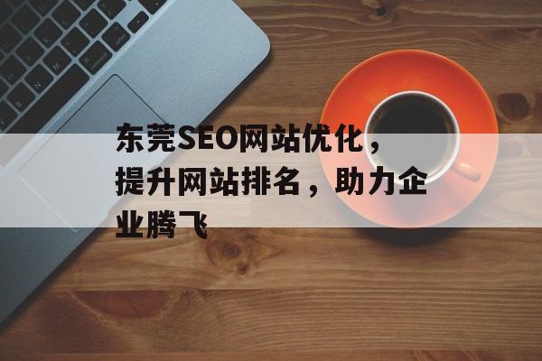 东莞SEO网站优化,提升网站排名,助力企业腾飞 东莞SEO网站优化,提升网站排名,助力企业腾飞