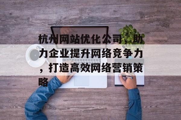杭州网站优化公司，助力企业提升网络竞争力，打造高效网络营销策略