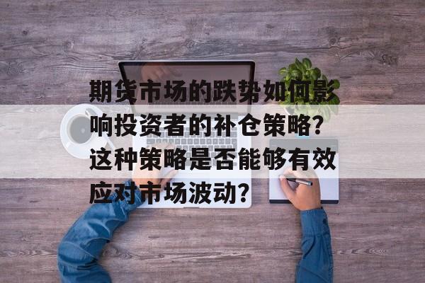 期货市场的跌势如何影响投资者的补仓策略？这种策略是否能够有效应对市场波动？