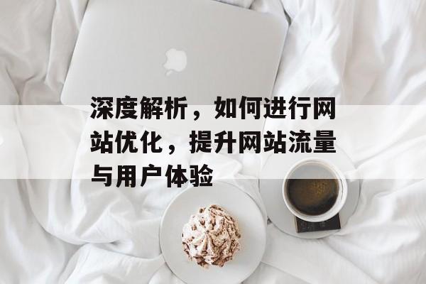 深度解析，如何进行网站优化，提升网站流量与用户体验