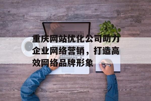 重庆网站优化公司助力企业网络营销,打造高效网络品牌形象 重庆网站优化公司助力企业网络营销,打造高效网络品牌形象