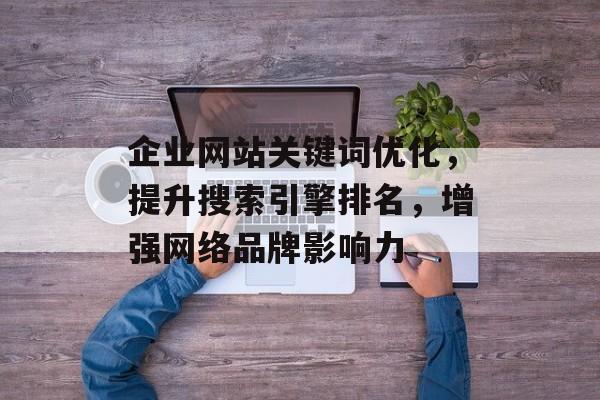 企业网站关键词优化,提升搜索引擎排名,增强网络品牌影响力 企业网站关键词优化,提升搜索引擎排名,增强网络品牌影响力