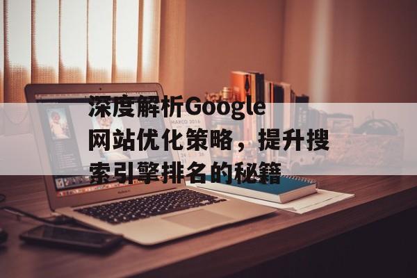 深度解析Google网站优化策略，提升搜索引擎排名的秘籍
