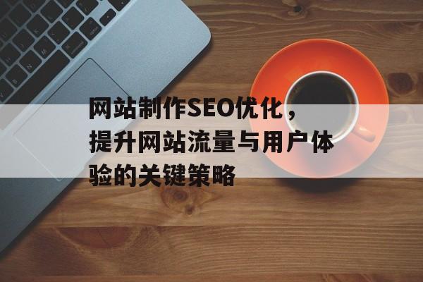 网站制作SEO优化，提升网站流量与用户体验的关键策略