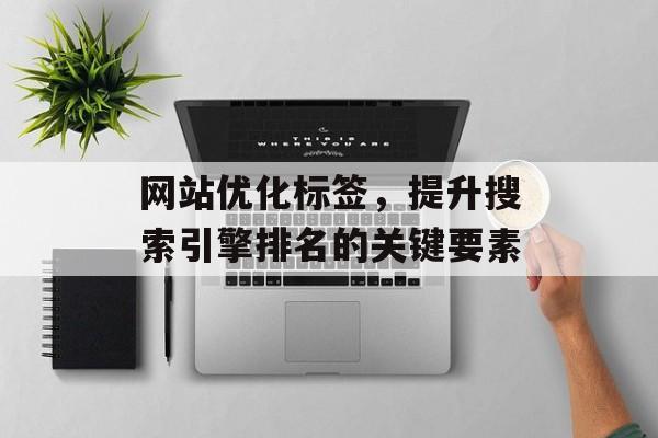 网站优化标签，提升搜索引擎排名的关键要素
