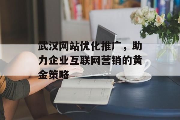 武汉网站优化推广,助力企业互联网营销的黄金策略 武汉网站优化推广,助力企业互联网营销的黄金策略