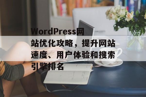 WordPress网站优化攻略,提升网站速度、用户体验和搜索引擎排名 WordPress网站优化攻略,提升网站速度、用户体验和搜索引擎排名