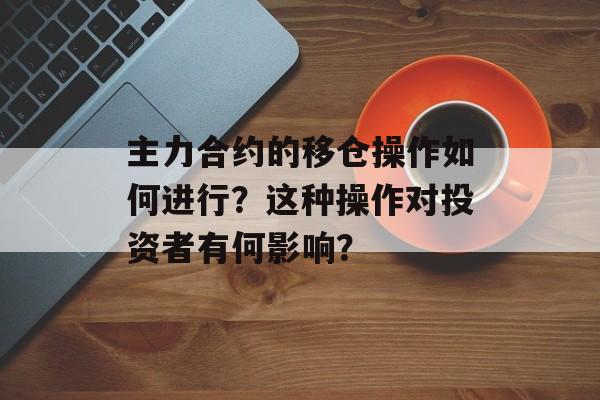 主力合约的移仓操作如何进行？这种操作对投资者有何影响？