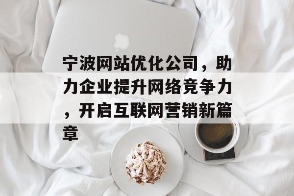 宁波网站优化公司,助力企业提升网络竞争力,开启互联网营销新篇章 宁波网站优化公司,助力企业提升网络竞争力,开启互联网营销新篇章