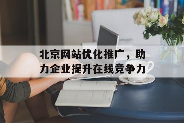 北京网站优化推广，助力企业提升在线竞争力