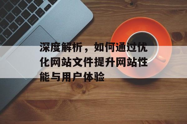 深度解析，如何通过优化网站文件提升网站性能与用户体验