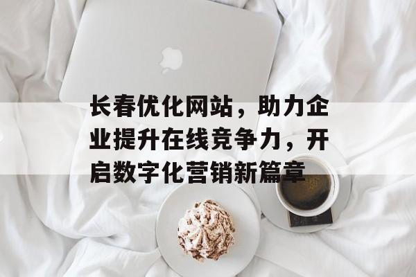 长春优化网站，助力企业提升在线竞争力，开启数字化营销新篇章
