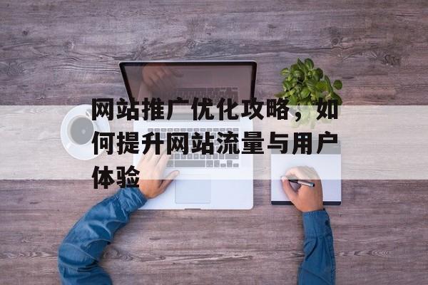 网站推广优化攻略，如何提升网站流量与用户体验