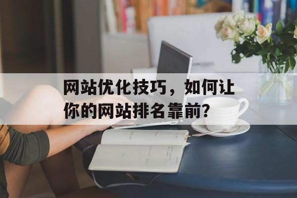 网站优化技巧，如何让你的网站排名靠前？