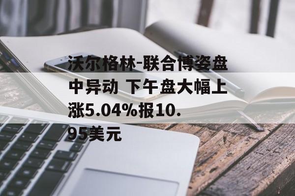 沃尔格林-联合博姿盘中异动 下午盘大幅上涨5.04%报10.95美元 沃尔格林-联合博姿盘中异动 下午盘大幅上涨5.04%报10.95美元