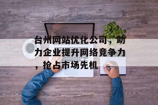 台州网站优化公司,助力企业提升网络竞争力,抢占市场先机 台州网站优化公司,助力企业提升网络竞争力,抢占市场先机