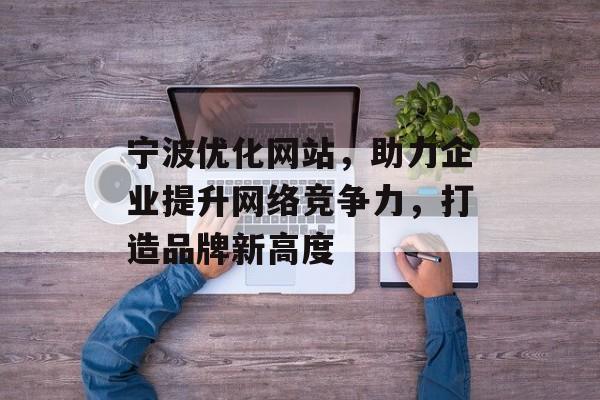 宁波优化网站,助力企业提升网络竞争力,打造品牌新高度 宁波优化网站,助力企业提升网络竞争力,打造品牌新高度