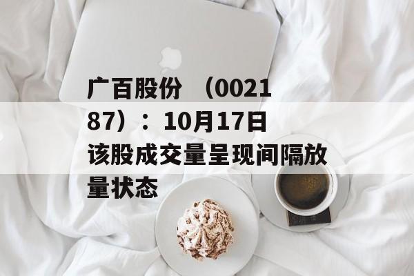 广百股份 （002187）：10月17日该股成交量呈现间隔放量状态