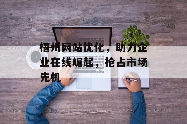 梧州网站优化，助力企业在线崛起，抢占市场先机