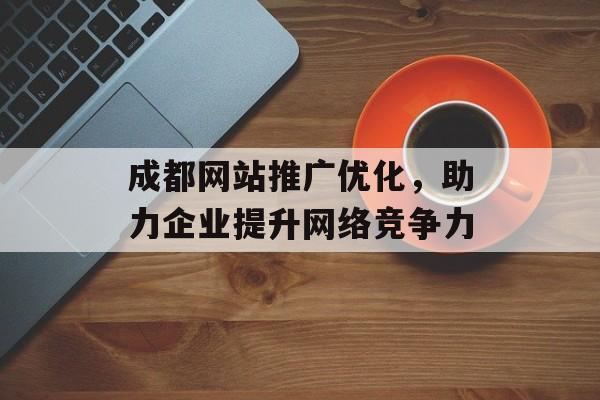 成都网站推广优化，助力企业提升网络竞争力
