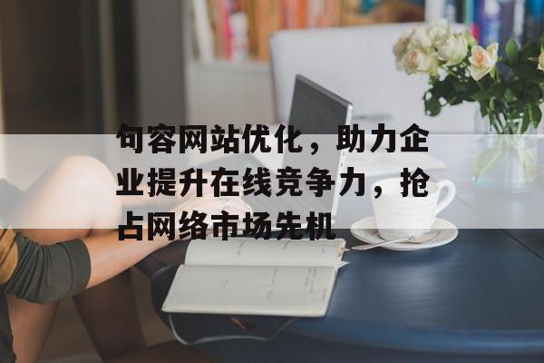 句容网站优化，助力企业提升在线竞争力，抢占网络市场先机