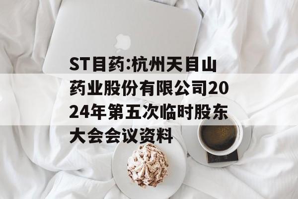 ST目药:杭州天目山药业股份有限公司2024年第五次临时股东大会会议资料