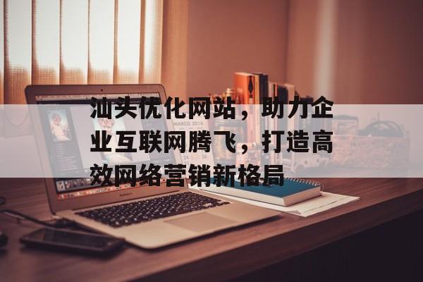 汕头优化网站，助力企业互联网腾飞，打造高效网络营销新格局