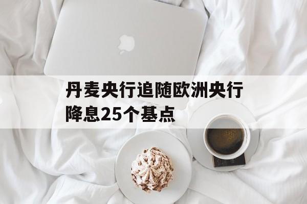 丹麦央行追随欧洲央行降息25个基点