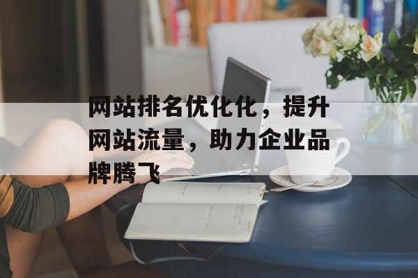 网站排名优化化，提升网站流量，助力企业品牌腾飞