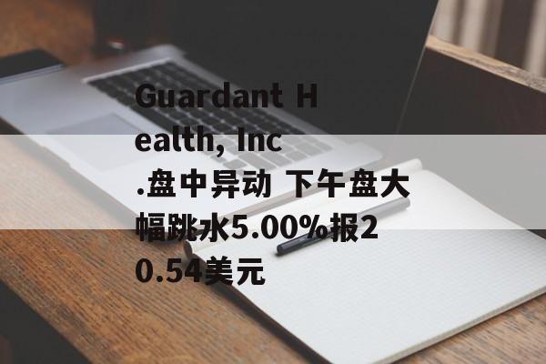 Guardant Health, Inc.盘中异动 下午盘大幅跳水5.00%报20.54美元 Guardant Health, Inc.盘中异动 下午盘大幅跳水5.00%报20.54美元