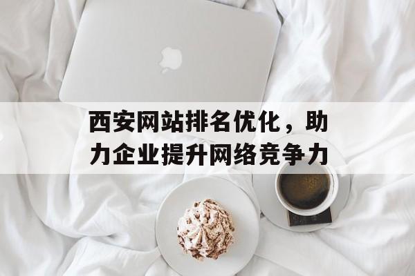 西安网站排名优化，助力企业提升网络竞争力